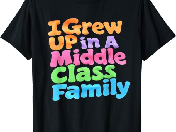 I grew up in a middle class family t-shirt