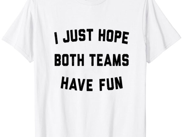 I just hope both teams have fun t-shirt