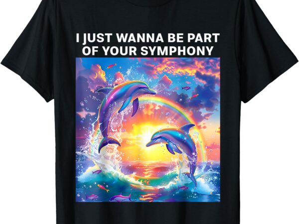 I just wanna be part of your symphony meme symphony dolphin t-shirt