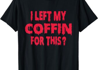 I Left My Coffin For This Funny Scary Halloween T-Shirt