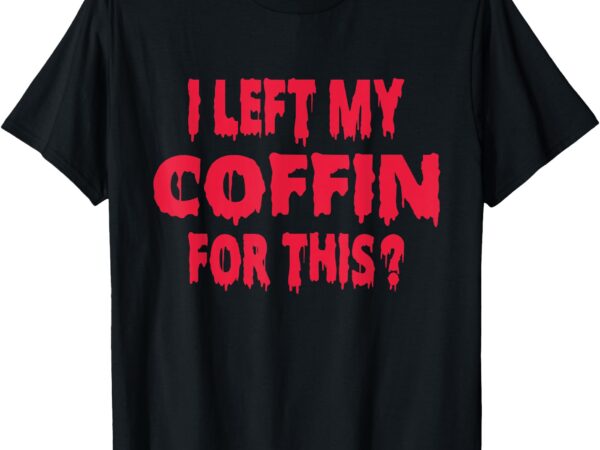 I left my coffin for this funny scary halloween t-shirt