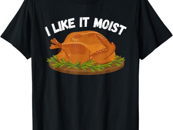 I like it moist thanksgiving costume turkey day leg day t-shirt