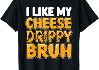 I Like My Cheese Drippy Bruh_ Funny Meme Pop Culture T-Shirt