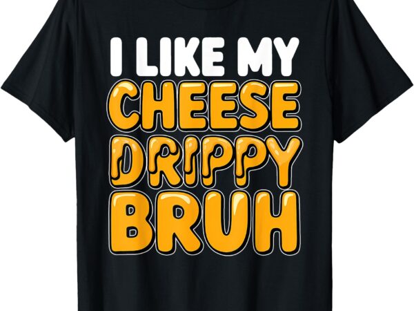 I like my cheese drippy bruh_ funny meme pop culture t-shirt