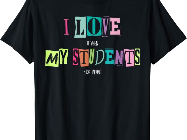 I love it when my students stop talking funny school teacher t-shirt