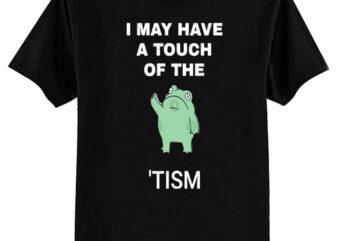 I May Have A Touch Of The Tism T-Shirt