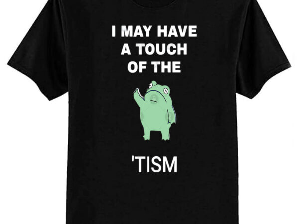 I may have a touch of the tism t-shirt