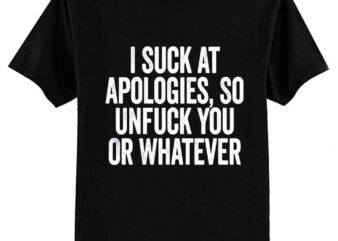 I Suck At Apologies So Unfuck You Or Whatever White T-Shirt