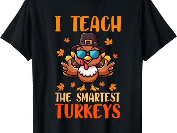 I teach the smartest turkeys thanksgiving proud teacher job t-shirt