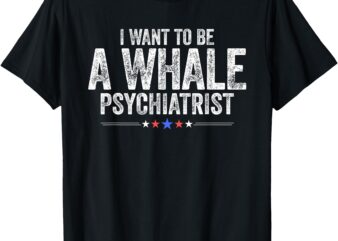 I Want To Be A Whale Psychiatrist Funny Political 2024 T-Shirt