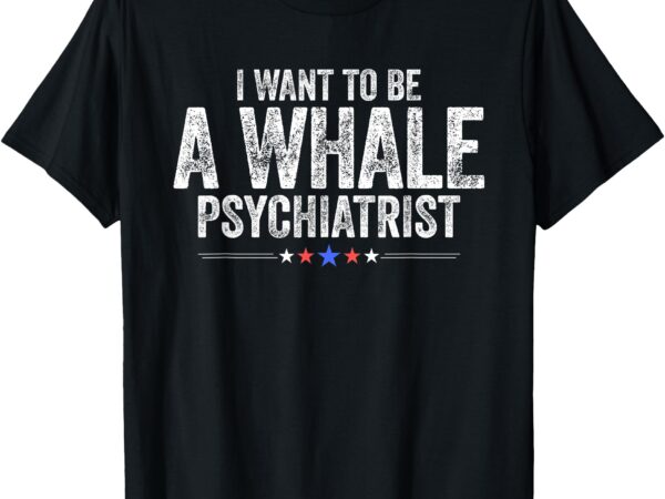 I want to be a whale psychiatrist funny political 2024 t-shirt