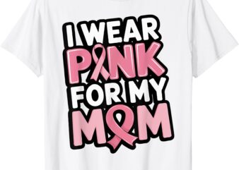 I Wear Pink For My Mom Support Breast Cancer Awareness T-Shirt