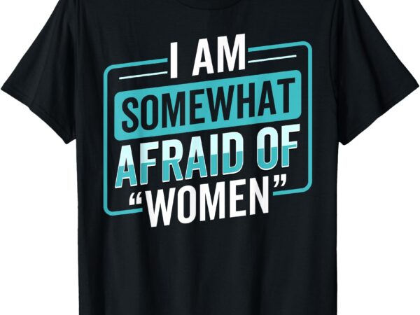 I am afraid of women funny t-shirt