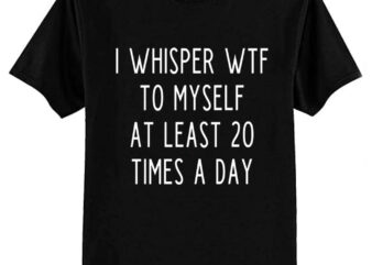 I whisper wtf to myself at least 20 times a day T-Shirt