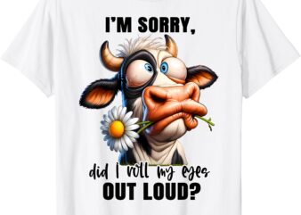 I’M Sorry Did I Roll My Eyes Out Loud Funny Cow Cheeky T-Shirt