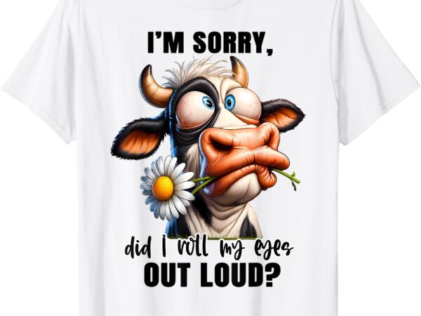 I’m sorry did i roll my eyes out loud funny cow cheeky t-shirt