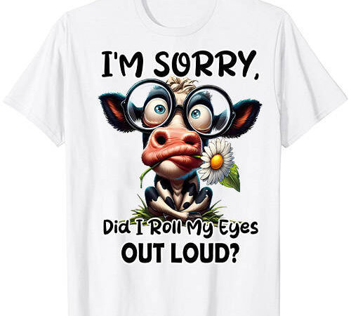 I’m sorry did i roll my eyes out loud funny cow cheeky t-shirt ltsp