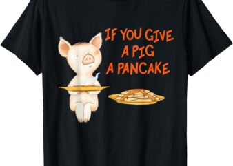 If You Give a Pig a Pancake Tees T-Shirt