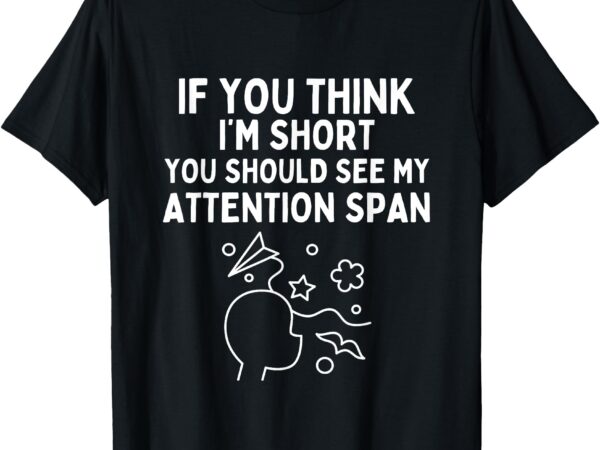 If you think i’m short you should see my attention span t-shirt