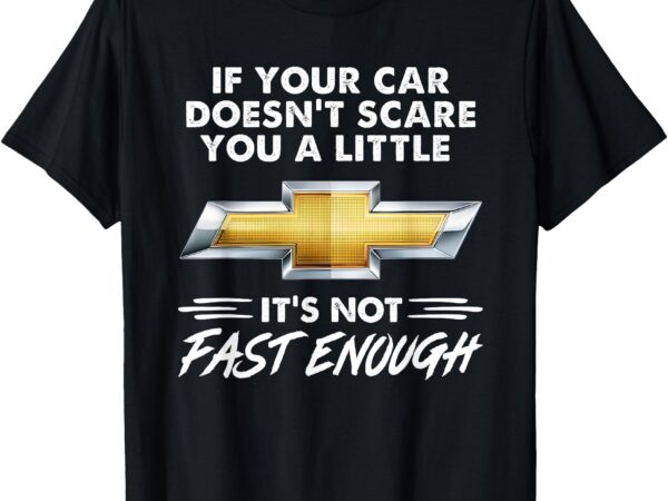 If your car doesn’t scare you a little it’s not fast enough t-shirt