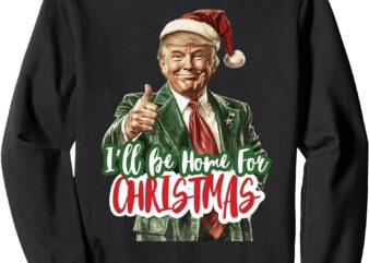 I’ll Be Home For Christmas, Trump Xmas 2024 Sweatshirt