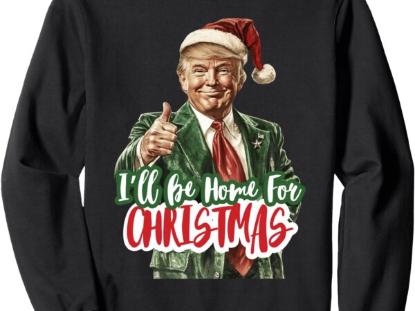 I’ll be home for christmas, trump xmas 2024 sweatshirt