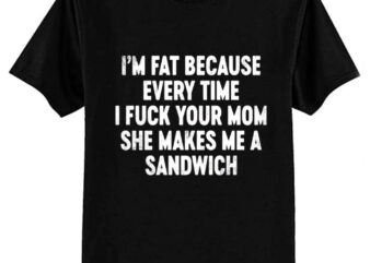 I’m Fat Because Your Mom Sandwich Funny T-Shirt