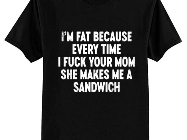 I’m fat because your mom sandwich funny t-shirt