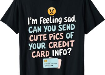 I’m Feeling Sad Can You Send Cute Pics Of Your Credit Card T-Shirt