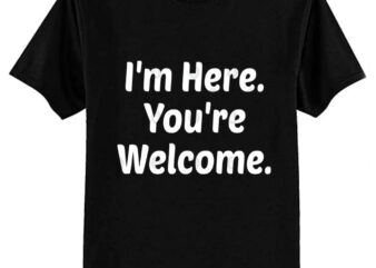 I’m Here. You’re Welcome. T-Shirt