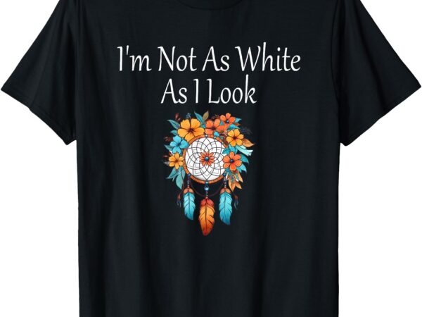 I’m not as white as i look native american indian heritage t-shirt