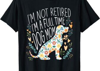 I’m Not Retired I’m A Full Time Dog Mom Retirement Dog Lover T-Shirt