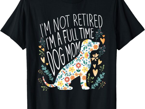 I’m not retired i’m a full time dog mom retirement dog lover t-shirt