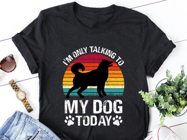 I’m only talking to my dog today t-shirt design