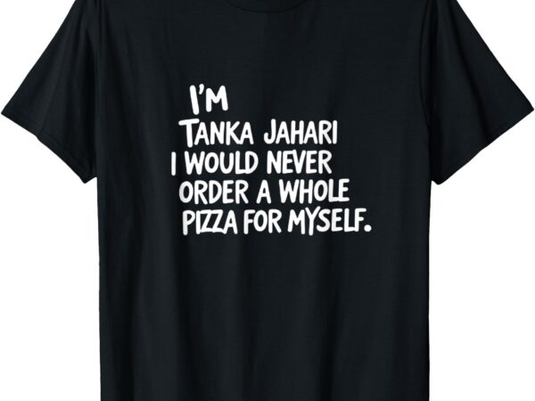 I’m tanka jahari but i would never order a whole pizza funny t-shirt