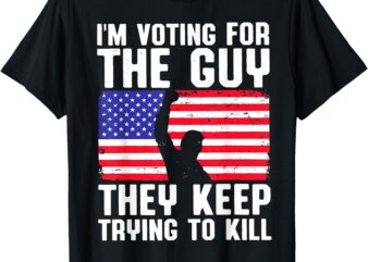 I’m Voting For The Guy They Keep Trying To Kill T-Shirt