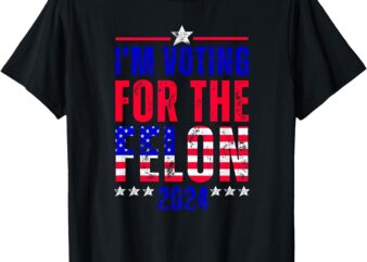 I’m Voting for the Felon 2024 Funny Political Statement T-Shirt