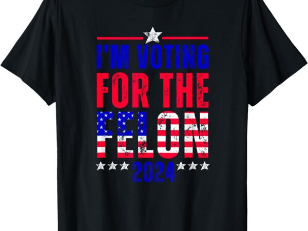 I’m voting for the felon 2024 funny political statement t-shirt