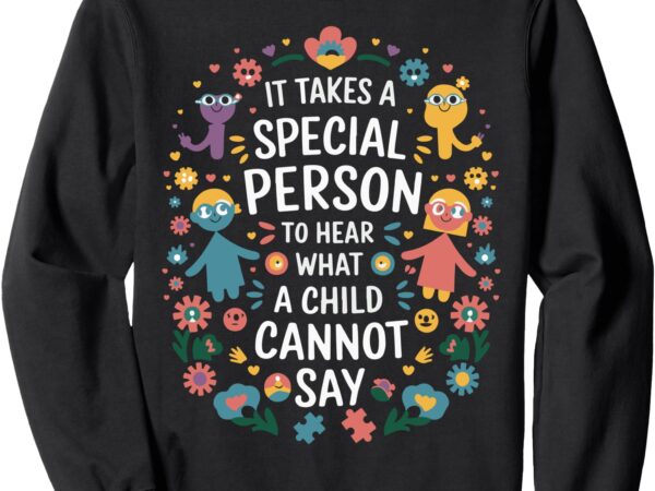 It takes a special person to hear what a child can’t say sweatshirt