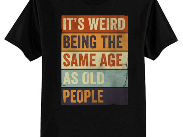 It’s weird being the same age as old people t-shirt