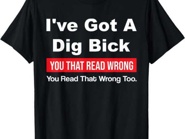 I’ve got a dig bick you that read wrong you read that wrong t-shirt