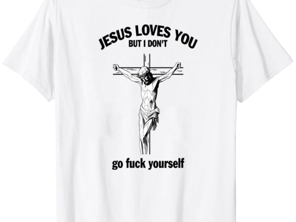 Jesus loves you but i don’t fvck yourself t-shirt