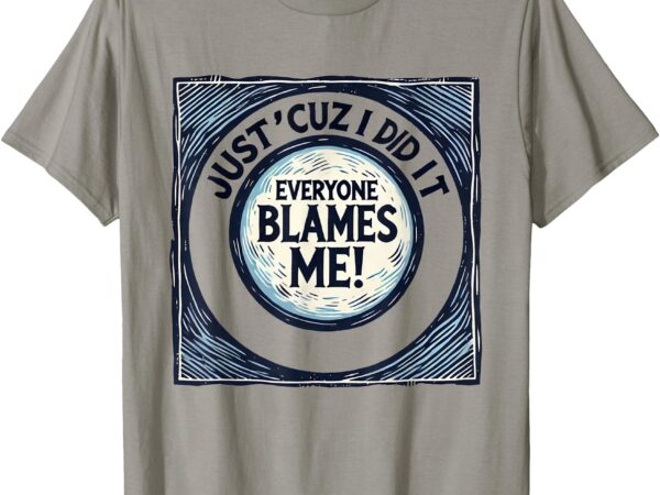 Just ‘cuz i did it, everyone blames me – funny joke graphic t-shirt