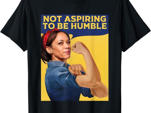 Kamala harris not aspiring to be humble t-shirt