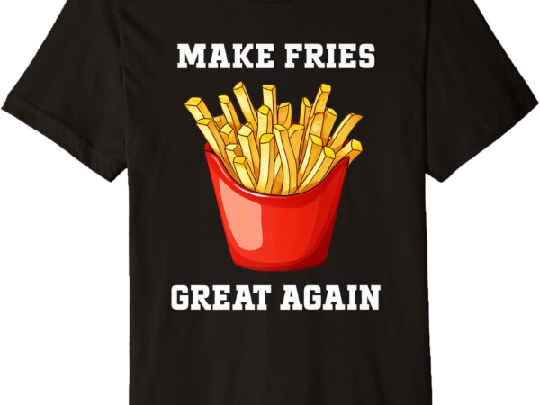 Make fries great again -trump vance 2024 premium t-shirt