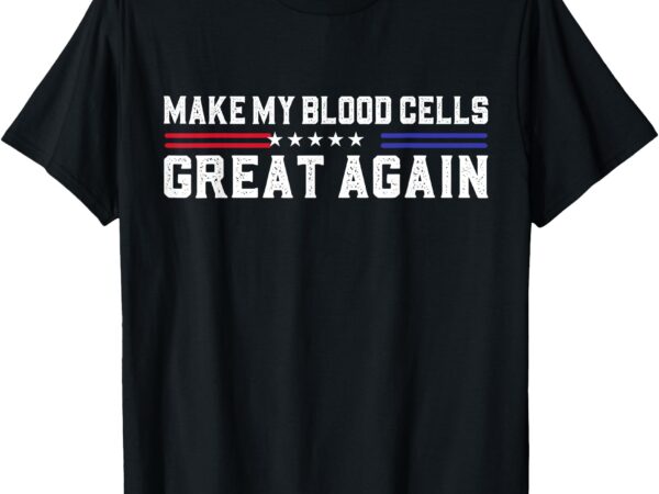 Make my blood cells great again leukemia cancer awareness t-shirt