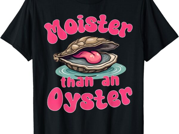 Moister than an oyster funny seafood humor t-shirt