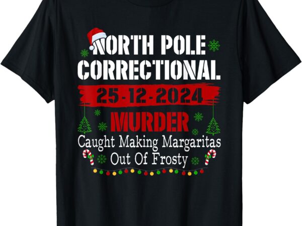 North pole correctional murder caught making margaritas xmas t-shirt