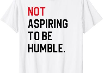 Not Aspiring To Be Humble T-Shirt