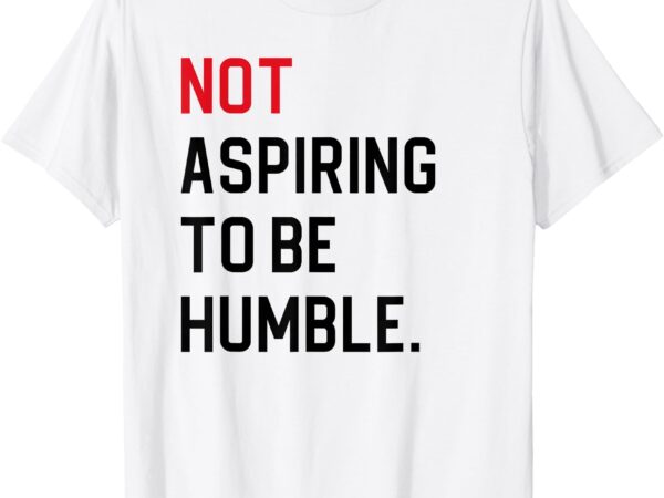 Not aspiring to be humble t-shirt